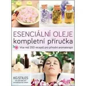 Esenciální oleje Kompletní příručka: Více než 250 receptů pro přírodní komplexní aromaterapii