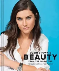 Bobbi Brown Beauty from the Inside Out: Makeup * Wellness * Confidence (Modern Beauty Books, Makeup Books for Girls, Makeup Tutorial Books) (Brown Bobbi)(Pevná vazba)