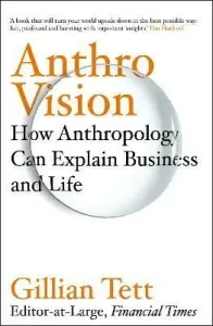 Anthro-Vision : How Anthropology Can Explain Business and Life - Tett Gillian