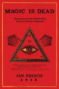 Magic Is Dead: My Journey Into the World's Most Secretive Society of Magicians (Frisch Ian)(Paperback)