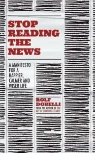 Stop Reading the News: A Manifesto for a Happier, Calmer and Wiser Life (Dobelli Rolf)(Paperback)