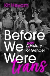 Before We Were Trans: A New History of Gender - Kit Heyam