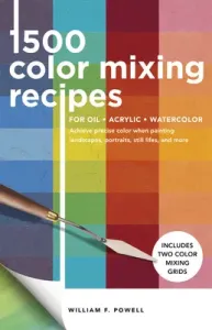 1,500 Color Mixing Recipes for Oil, Acrylic & Watercolor: Achieve Precise Color When Painting Landscapes, Portraits, Still Lifes, and More (Powell William F.)(Paperback)