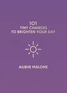 101 Tiny Changes to Brighten Your Day (Malone Ailbhe)(Pevná vazba)