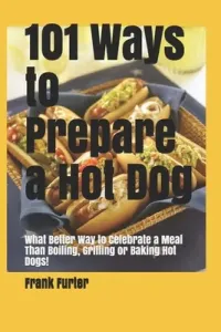 101 Ways to Prepare a Hot Dog: What Better Way to Celebrate a Meal Than Boiling, Grilling or Baking Hot Dogs! (Furter Frank)(Paperback)