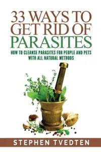 33 Ways To Get Rid of Parasites: How To Cleanse Parasites For People and Pets With All Natural Methods (Tvedten Stephen)(Paperback)