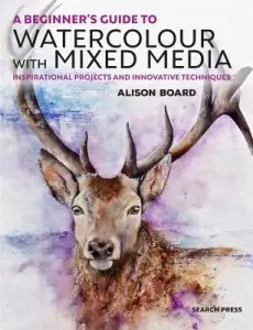 A Beginner' S Guide to Watercolour with Mixed Media: Inspirational Projects and Innovative Techniques (Board Alison C.)(Paperback)