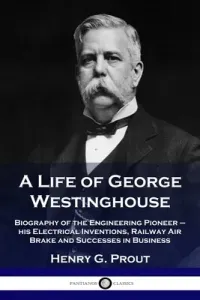 A Life of George Westinghouse: Biography of the Engineering Pioneer - his Electrical Inventions, Railway Air Brake and Successes in Business (Prout Henry G.)(Paperback)