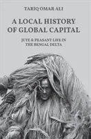 A Local History of Global Capital: Jute and Peasant Life in the Bengal Delta (Ali Tariq Omar)(Pevná vazba)