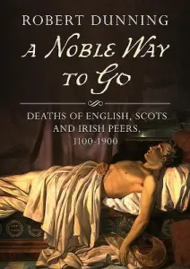 A Noble Way to Go: Deaths of English, Scots and Irish Peers, 1100-1900 (Dunning Robert)(Paperback)