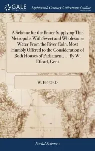 A Scheme for the Better Supplying This Metropolis with Sweet and Wholesome Water from the River Coln. Most Humbly Offered to the Consideration of Both (Efford W.)(Pevná vazba)