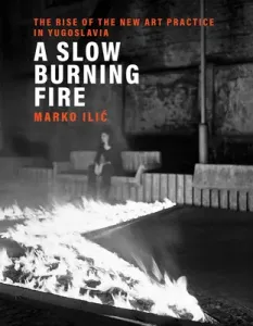 A Slow Burning Fire: The Rise of the New Art Practice in Yugoslavia (ILIC Marko)(Pevná vazba)