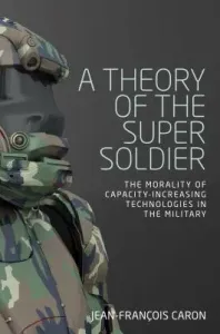 A theory of the super soldier: The morality of capacity-increasing technologies in the military (Caron Jean-Francois)(Paperback)