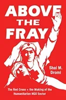 Above the Fray: The Red Cross and the Making of the Humanitarian Ngo Sector (Dromi Shai M.)(Paperback)
