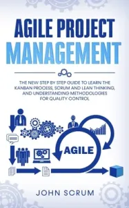 Agile Project Management: The New Step By Step Guide to Learn the Kanban Process, Scrum and Lean Thinking, and Understanding Methodologies for Q (Scrum John)(Paperback)