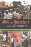 AIDS and Masculinity in the African City: Privilege, Inequality, and Modern Manhood (Wyrod Robert)(Paperback)