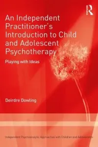 An Independent Practitioner's Introduction to Child and Adolescent Psychotherapy: Playing with Ideas (Dowling Deirdre)(Paperback)