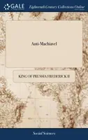 Anti-Machiavel: Or, an Examination of Machiavel's Prince. With Notes Historical and Political. Published by Mr. de Voltaire. Translate (Frederick King Of Prussia II)(Pevná vazba)