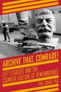 Archive That, Comrade!: Left Legacies and the Counter Culture of Remembrance (Cohen Phil)(Paperback)