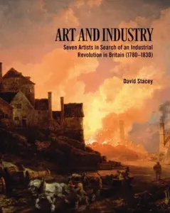 Art and Industry: Seven Artists in Search of an Industrial Revolution in Britain (1780-1830) (Stacey David)(Paperback)