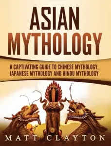 Asian Mythology: A Captivating Guide to Chinese Mythology, Japanese Mythology and Hindu Mythology (Clayton Matt)(Pevná vazba)