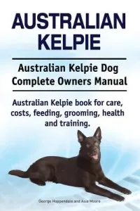 Australian Kelpie. Australian Kelpie Dog Complete Owners Manual. Australian Kelpie book for care, costs, feeding, grooming, health and training. (Moore Asia)(Paperback)