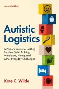 Autistic Logistics, Second Edition: A Parent's Guide to Tackling Bedtime, Toilet Training, Meltdowns, Hitting, and Other Everyday Challenges (Wilde Kate)(Paperback)