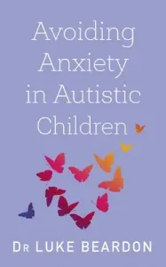 Avoiding Anxiety in Autistic Children: A Guide for Autistic Wellbeing (Beardon Luke)(Paperback)