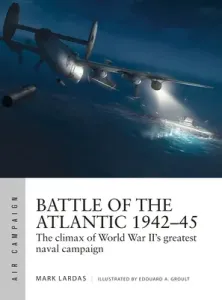 Battle of the Atlantic 1942-45: The Climax of World War II's Greatest Naval Campaign (Lardas Mark)(Paperback)