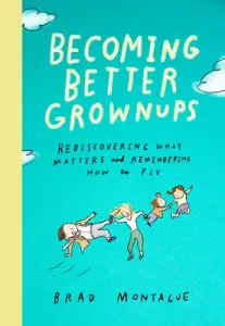 Becoming Better Grownups: Rediscovering What Matters and Remembering How to Fly (Montague Brad)(Pevná vazba)