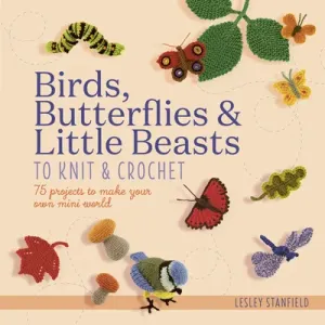 Birds, Butterflies & Little Beasts to Knit & Crochet: 75 Projects to Make Your Own Mini World (Stanfield Lesley)(Paperback)