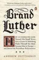 Brand Luther: How an Unheralded Monk Turned His Small Town Into a Center of Publishing, Made Himself the Most Famous Man in Europe-- (Pettegree Andrew)(Paperback)