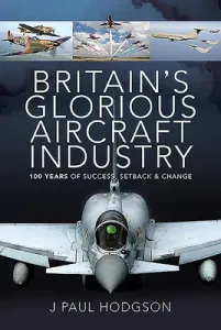 Britain's Glorious Aircraft Industry: 100 Years of Success, Setback and Change (Hodgson J. Paul)(Pevná vazba)