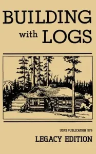Building With Logs (Legacy Edition): A Classic Manual On Building Log Cabins, Shelters, Shacks, Lookouts, and Cabin Furniture For Forest Life (U. S. Forest Service)(Paperback)