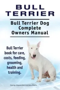 Bull Terrier. Bull Terrier Dog Complete Owners Manual. Bull Terrier book for care, costs, feeding, grooming, health and training. (Moore Asia)(Paperback)