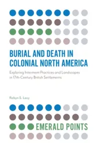 Burial and Death in Colonial North America: Exploring Interment Practices and Landscapes in 17th-Century British Settlements (Lacy Robyn S.)(Paperback)