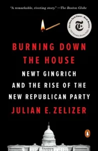 Burning Down the House: Newt Gingrich and the Rise of the New Republican Party (Zelizer Julian E.)(Paperback)