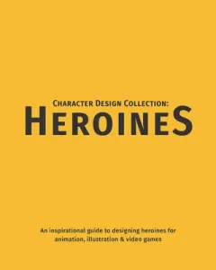 Character Design Collection: Heroines: An Inspirational Guide to Designing Heroines for Animation, Illustration & Video Games (Publishing 3dtotal)(Paperback)