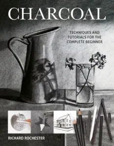 Charcoal: Techniques and Tutorials for the Complete Beginner (Rochester Richard)(Paperback)