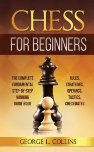Chess for Beginners: The Complete Fundamental Step-By-Step Winning Guide Book. Rules, Strategies, Openings, Tactics, Checkmates (Collins George L.)(Paperback)