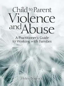 Child to Parent Violence and Abuse: A Practitioner's Guide to Working with Families (Bonnick Helen)(Paperback)