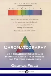 Chromatography: Or a Treatise on Colors and Pigments, and of Their Powers for Painters and Artists (Field George)(Paperback)