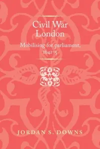 Civil War London: Mobilizing for Parliament, 1641-5 (Downs Jordan S.)(Pevná vazba)