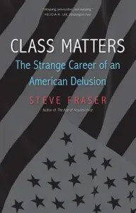 Class Matters: The Strange Career of an American Delusion (Fraser Steve)(Paperback)