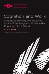 Cognition and Work: A Study Concerning the Value and Limits of the Pragmatic Motifs in the Cognition of the World (Scheler Max)(Paperback)