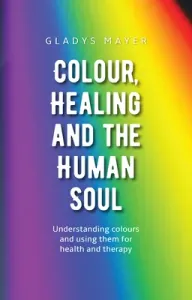 Colour, Healing, and the Human Soul: Understanding Colours and Using Them for Health and Therapy (Mayer Gladys)(Paperback)
