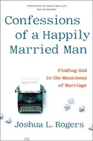 Confessions of a Happily Married Man: Finding God in the Messiness of Marriage (Rogers Joshua L.)(Pevná vazba)