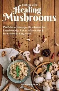 Cooking with Healing Mushrooms: 150 Delicious Adaptogen-Rich Recipes That Boost Immunity, Reduce Inflammation and Promote Whole Body Health (Romine Stepfanie)(Paperback)