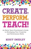 Create, Perform, Teach!: An Early Years Practitioner's Guide to Developing Your Creativity and Performance Skills (Smedley Nikky)(Paperback)