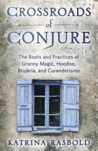 Crossroads of Conjure: The Roots and Practices of Granny Magic, Hoodoo, Brujera, and Curanderismo (Rasbold Katrina)(Paperback)